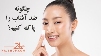 چگونه ضد آفتاب را پاک کنیم؟ روش های اصولی پاک کردن ضدآفتاب از روی پوست